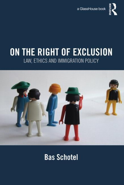 On the Right of Exclusion: Law, Ethics and Immigration Policy by Schotel, Bas