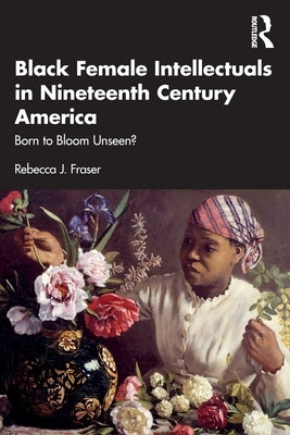 Black Female Intellectuals in Nineteenth Century America: Born to Bloom Unseen? by Fraser, Rebecca J.