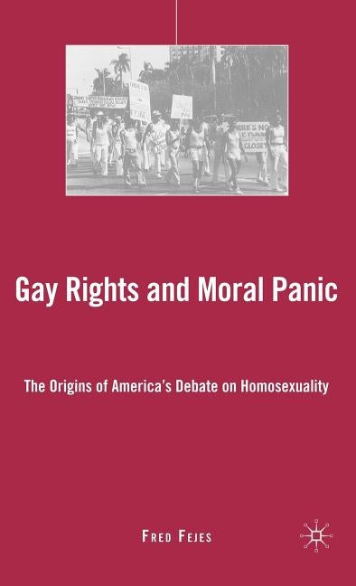 Gay Rights and Moral Panic: The Origins of America's Debate on Homosexuality by Fejes, F.