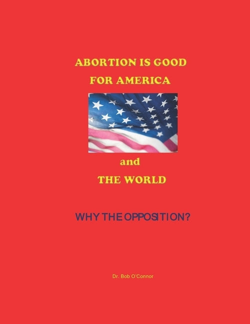 Abortion Is Good--for America and the World--Why the Opposition? by O'Connor, Bob