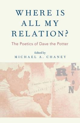Where Is All My Relation?: The Poetics of Dave the Potter by Chaney, Michael A.