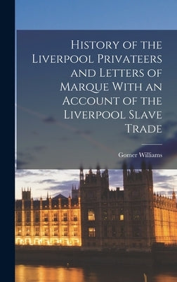 History of the Liverpool Privateers and Letters of Marque With an Account of the Liverpool Slave Trade by Williams, Gomer