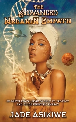 The Advanced Melanin Empath: In Depth Knowledge of Self to Protect and Guide Empathic Energy by Asikiwe, Jade