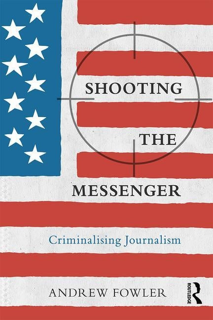 Shooting the Messenger: Criminalising Journalism by Fowler, Andrew