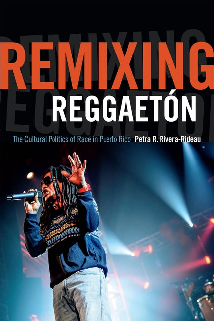Remixing Reggaetón: The Cultural Politics of Race in Puerto Rico by Rivera-Rideau, Petra R.