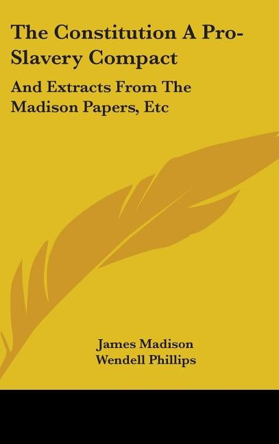 The Constitution A Pro-Slavery Compact: And Extracts From The Madison Papers, Etc by Madison, James