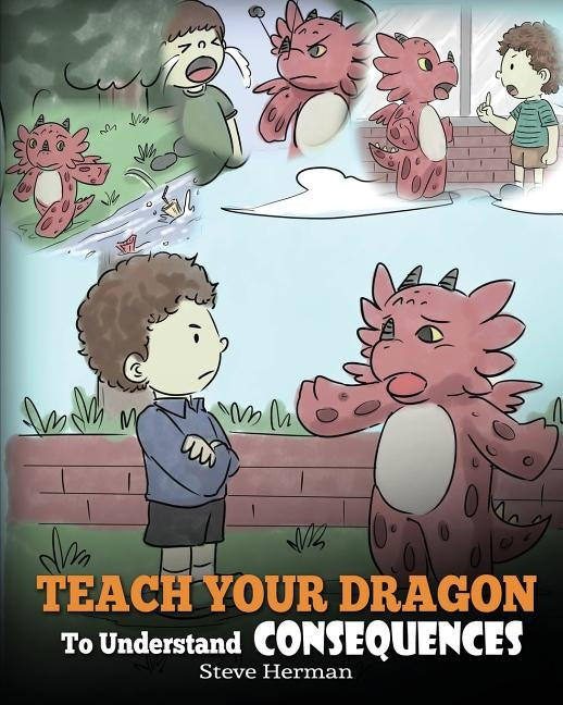 Teach Your Dragon To Understand Consequences: A Dragon Book To Teach Children About Choices and Consequences. A Cute Children Story To Teach Kids Grea by Herman, Steve