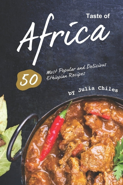 Taste of Africa: 50 Most Popular and Delicious Ethiopian Recipes by Chiles, Julia