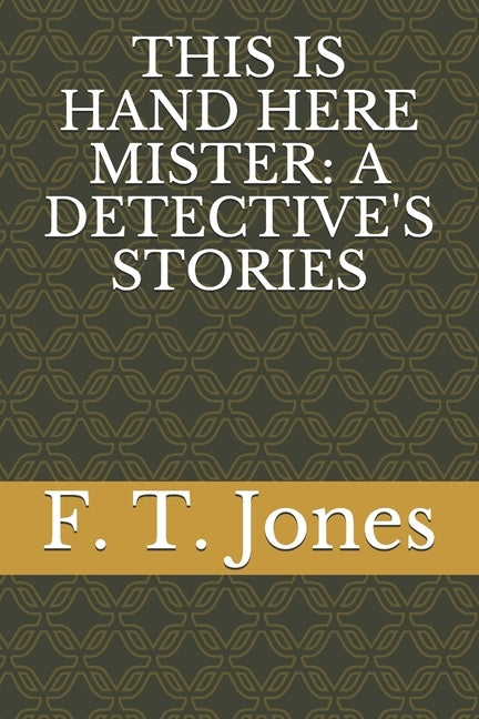 This Is Hand Here Mister: A Detective's Stories by Jones, F. T.