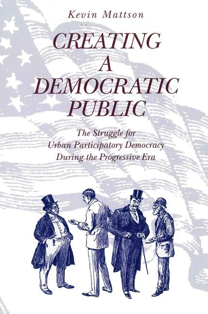 Creating a Democratic Republic: The Struggle for Urban Participatory Democracy During the Progressive Era by Mattson, Kevin