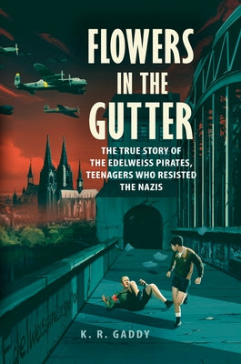 Flowers in the Gutter: The True Story of the Edelweiss Pirates, Teenagers Who Resisted the Nazis by Gaddy, K. R.