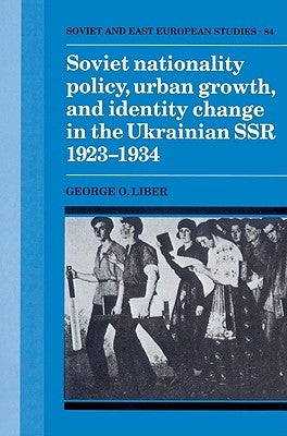 Soviet Nationality Policy, Urban Growth, and Identity Change in the Ukrainian Ssr 1923 1934 by Liber, George O.