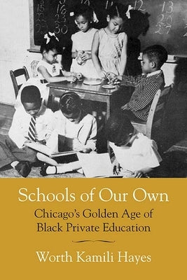 Schools of Our Own: Chicago's Golden Age of Black Private Education by Hayes, Worth Kamili