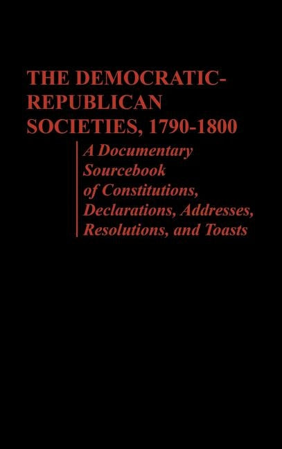 The Democratic-Republican Societies, 1790-1800: A Documentary Sourcebook of Constitutions, Declarations, Addresses, Resolutions, and Toasts by Foner, Philip S.