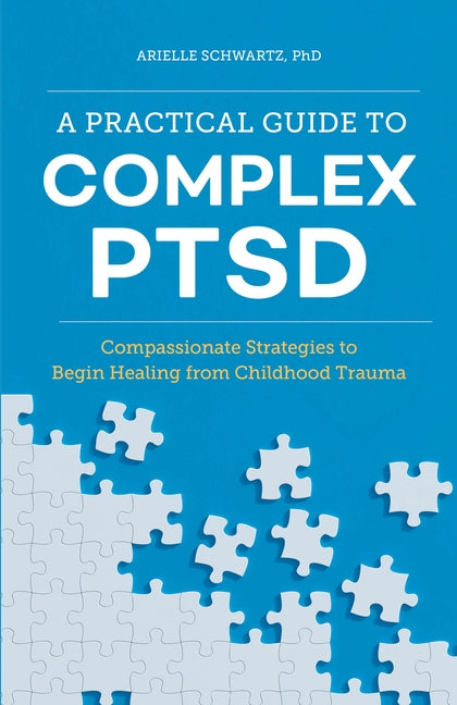 A Practical Guide to Complex Ptsd: Compassionate Strategies to Begin Healing from Childhood Trauma by Schwartz, Arielle, PhD