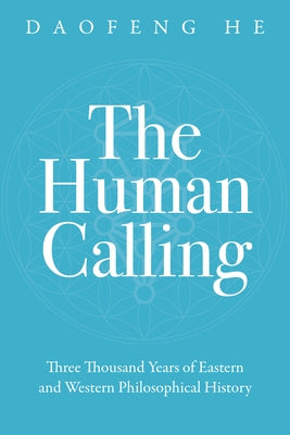 The Human Calling: Three Thousand Years of Eastern and Western Philosophical History by He, Daofeng