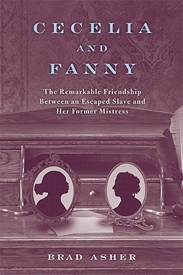 Cecelia and Fanny: The Remarkable Friendship Between an Escaped Slave and Her Former Mistress by Asher, Brad