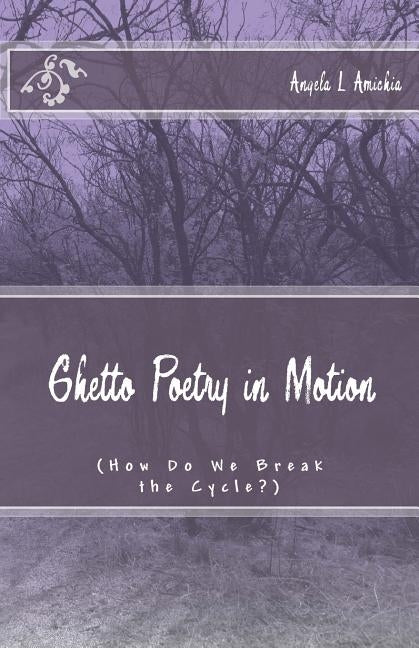 Ghetto Poetry in Motion: (How Do We Break the Cycle?) by Amichia, Angela L.