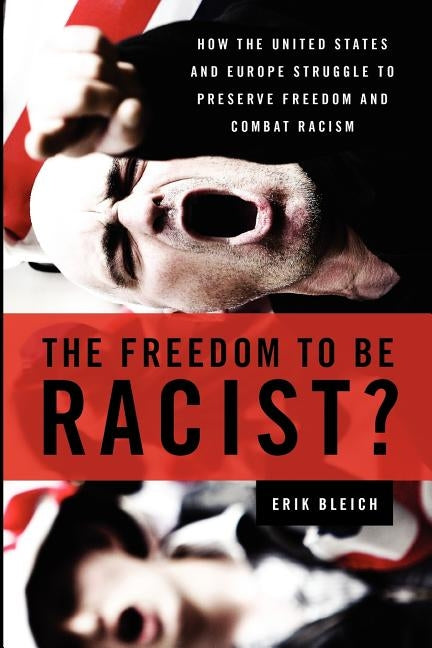 The Freedom to Be Racist?: How the United States and Europe Struggle to Preserve Freedom and Combat Racism by Bleich, Erik