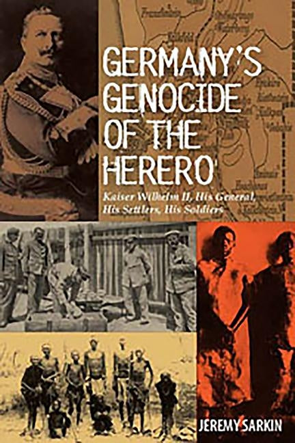 Germany's Genocide of the Herero: Kaiser Wilhelm II, His General, His Settlers, His Soldiers by Sarkin, Jeremy