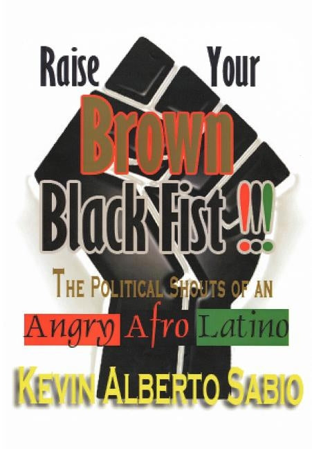 Raise Your Brown Black Fist: The Political Shouts of an Angry Afro Latino by Sabio, Kevin Alberto