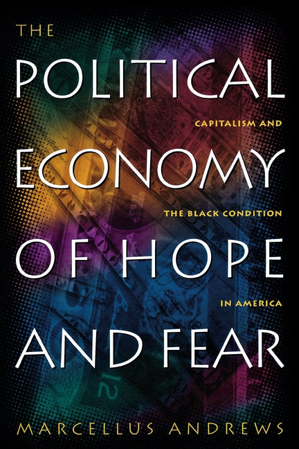 The Political Economy of Hope and Fear: Capitalism and the Black Condition in America by Andrews, Marcellus William