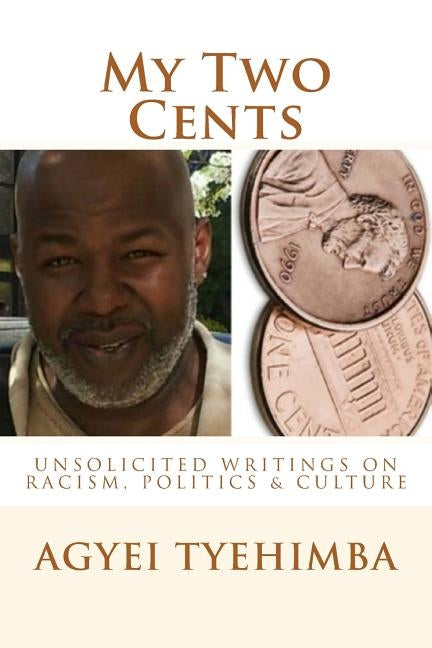 My Two Cents: Unsolicited Writings on Race, Politics & Culture by Tyehimba, Agyei