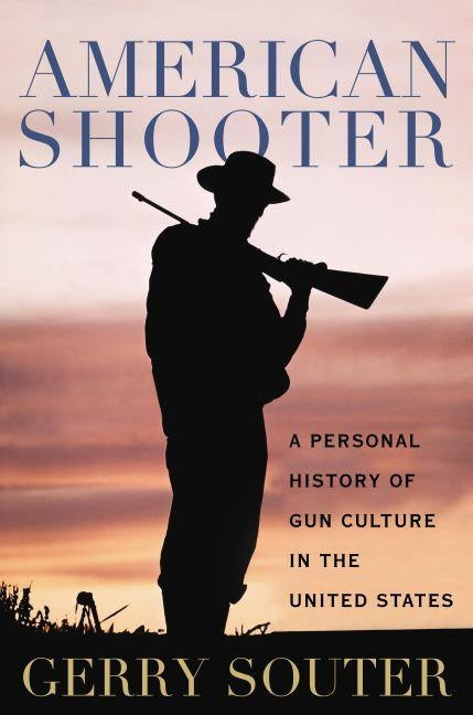 American Shooter: A Personal History of Gun Culture in the United States by Souter, Gerry