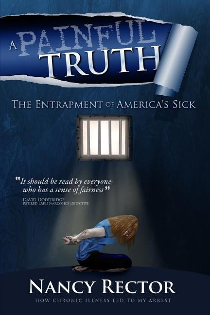 A Painful Truth - The Entrapment of America's Sick: How chronic illness let to my arrest. by Rector, Nancy