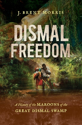 Dismal Freedom: A History of the Maroons of the Great Dismal Swamp by Morris, J. Brent