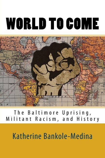 World To Come: The Baltimore Uprising, Militant Racism, and History by Bankole-Medina Ph. D., Katherine