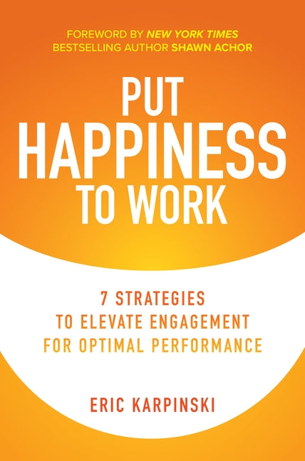 Put Happiness to Work: 7 Strategies to Elevate Engagement for Optimal Performance by Karpinski, Eric