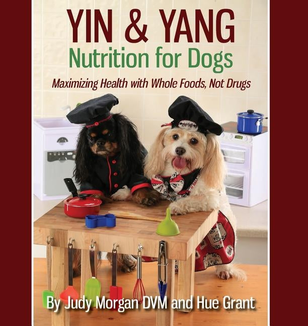 Yin & Yang Nutrition for Dogs: Maximizing Health with Whole Foods, Not Drugs by Morgan DVM, Judy