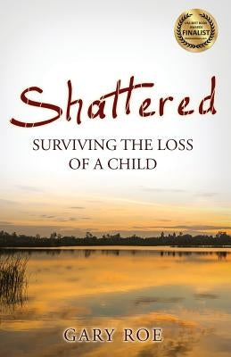 Shattered: Surviving the Loss of a Child by Roe, Gary