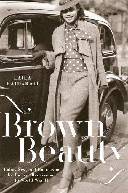 Brown Beauty: Color, Sex, and Race from the Harlem Renaissance to World War II by Haidarali, Laila