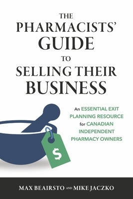 The Pharmacists' Guide to Selling Their Business: An Essential Exit Planning Resource for Canadian Independent Pharmacy Owners by Beairsto, Max