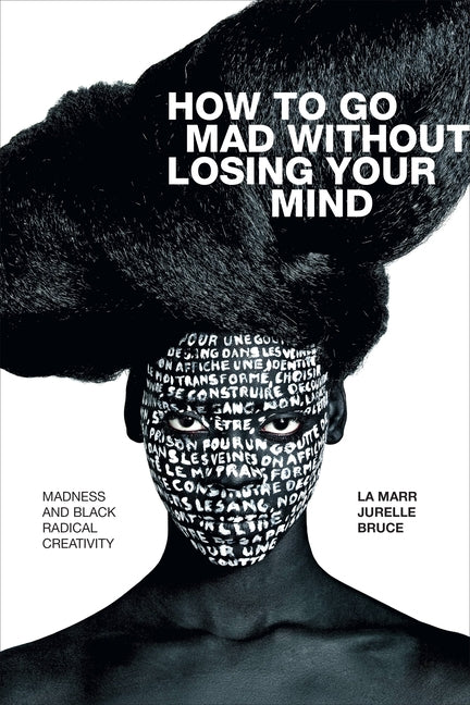 How to Go Mad Without Losing Your Mind: Madness and Black Radical Creativity by Bruce, La Marr Jurelle