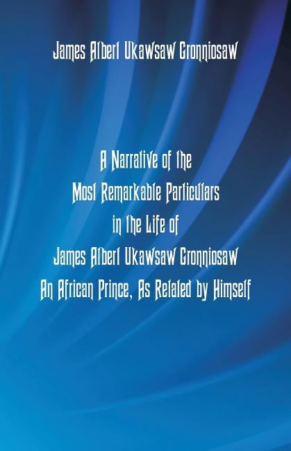 A Narrative Of The Most Remarkable Particulars In The Life Of James Albert Ukawsaw Gronniosaw, An African Prince, As Related By Himself by Gronniosaw, James Albert Ukawsaw