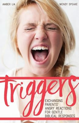 Triggers: Exchanging Parents' Angry Reactions for Gentle Biblical Responses by Speake, Wendy