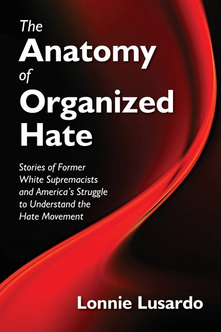 The Anatomy of Organized Hate: Stories of Former White Supremacists - and America's Struggle to Understand the Hate Movement by Lusardo, Lonnie