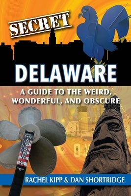 Secret Delaware: A Guide to the Weird, Wonderful, and Obscure by Shortridge, Dan