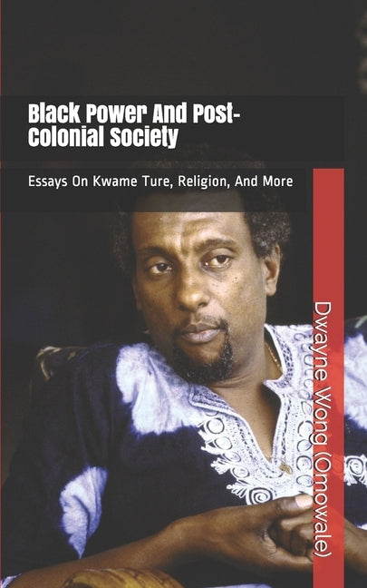 Black Power and Post-Colonial Society: Essays on Kwame Ture, Religion, and More by Wong (Omowale), Dwayne