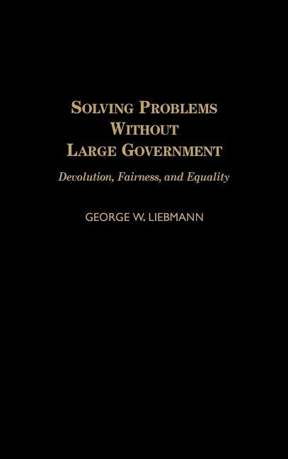 Solving Problems Without Large Government: Devolution, Fairness, and Equality by Liebmann, George W.