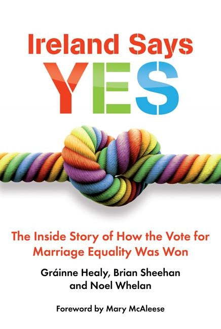 Ireland Says Yes: The Inside Story of How the Vote for Marriage Equality Was Won by Healy, Grainne