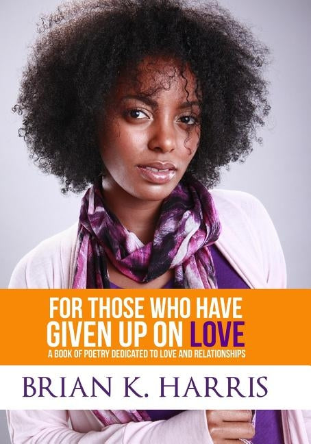 For Those Who Have Given Up On Love: A Book Of Poetry Dedicated To Love And Relationships by Harris, Brian K.