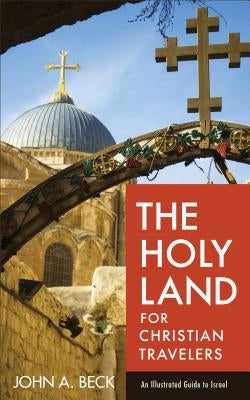 The Holy Land for Christian Travelers: An Illustrated Guide to Israel by Beck, John A.