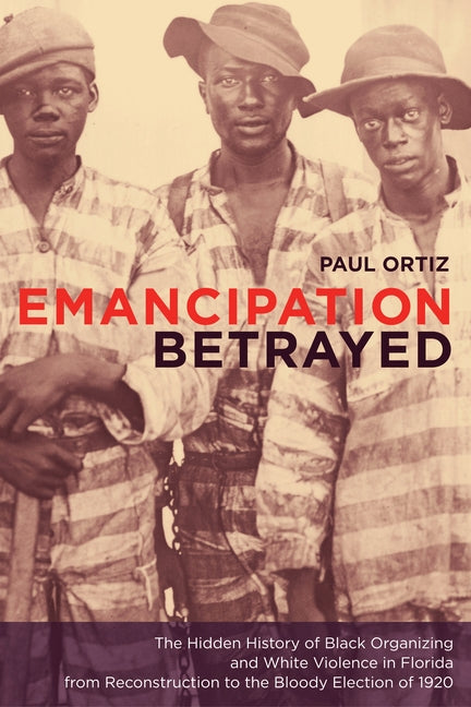 Emancipation Betrayed: The Hidden History of Black Organizing and White Violence in Florida from Reconstruction to the Bloody Election of 192 by Ortiz, Paul