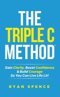 The Triple C Method(R): Gain Clarity, Boost Confidence & Build Courage So You Can Live Life Lit! by Spence, Ryan