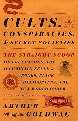 Cults, Conspiracies, and Secret Societies: The Straight Scoop on Freemasons, the Illuminati, Skull and Bones, Black Helicopters, the New World Order, by Goldwag, Arthur