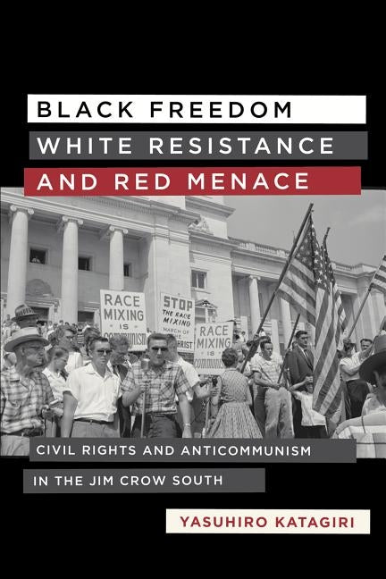 Black Freedom, White Resistance, and Red Menace: Civil Rights and Anticommunism in the Jim Crow South by Katagiri, Yasuhiro